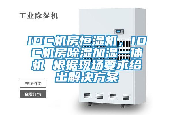 IDC机房恒湿机,IDC机房除湿加湿一体机 根据现场要求给出解决方案