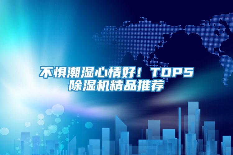 不惧潮湿心情好！TOP5除湿机精品推荐