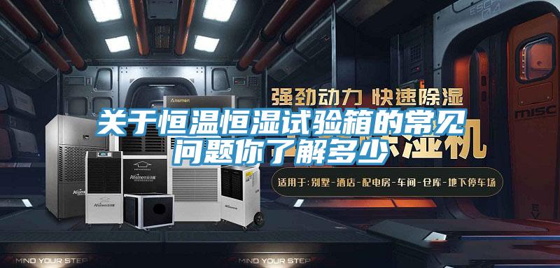 关于恒温恒湿试验箱的常见问题你了解多少
