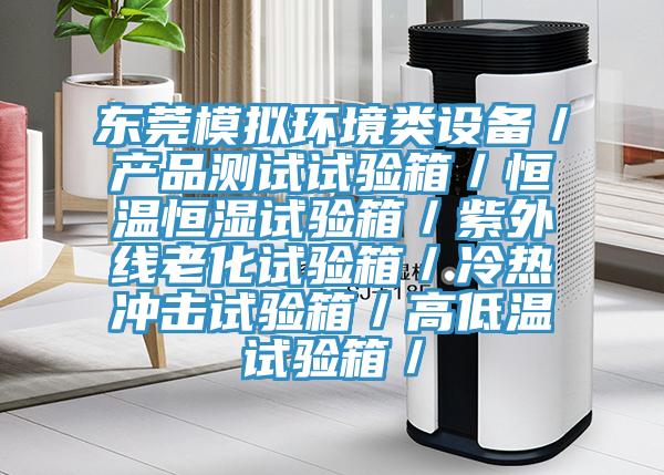东莞模拟环境类设备／产品测试试验箱／恒温恒湿试验箱／紫外线老化试验箱／冷热冲击试验箱／高低温试验箱／