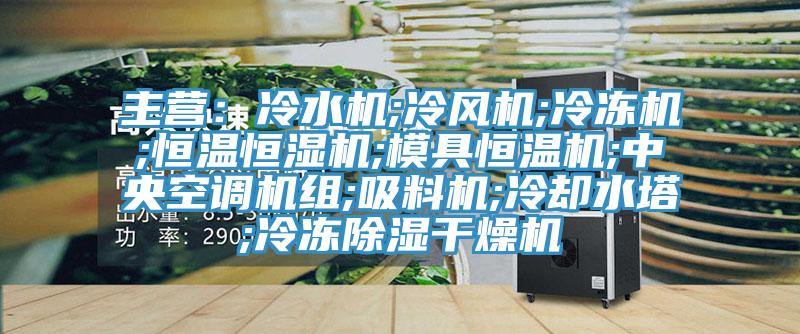 主营：冷水机;冷风机;冷冻机;恒温恒湿机;模具恒温机;中央空调机组;吸料机;冷却水塔;冷冻除湿干燥机