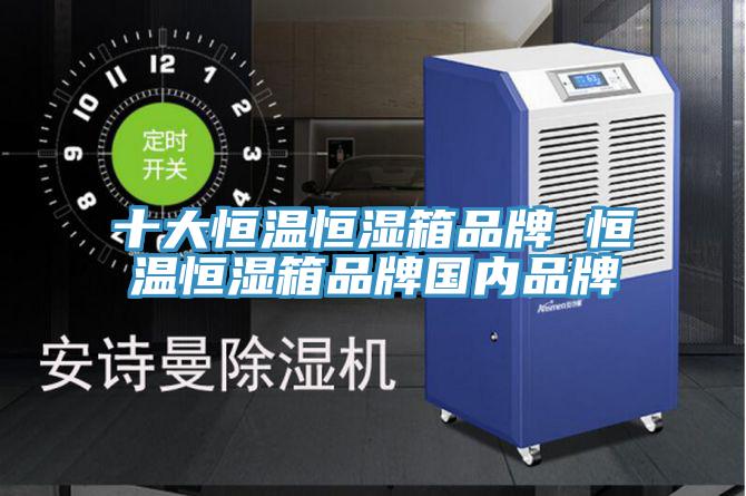 十大恒温恒湿箱品牌 恒温恒湿箱品牌国内品牌