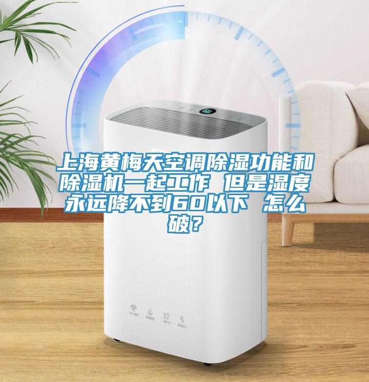 上海黄梅天空调除湿功能和除湿机一起工作 但是湿度永远降不到60以下 怎么破?