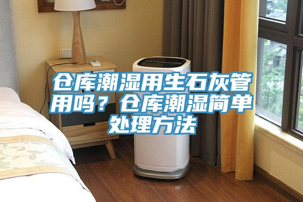 仓库潮湿用生石灰管用吗？仓库潮湿简单处理方法