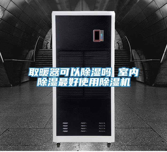 取暖器可以除湿吗 室内除湿最好使用除湿机
