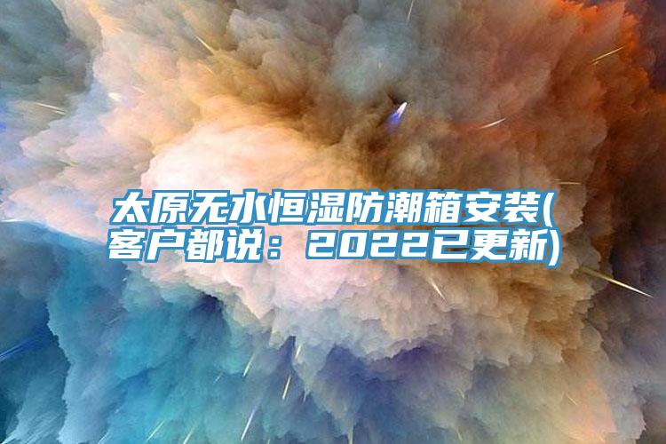 太原无水恒湿防潮箱安装(客户都说：2022已更新)