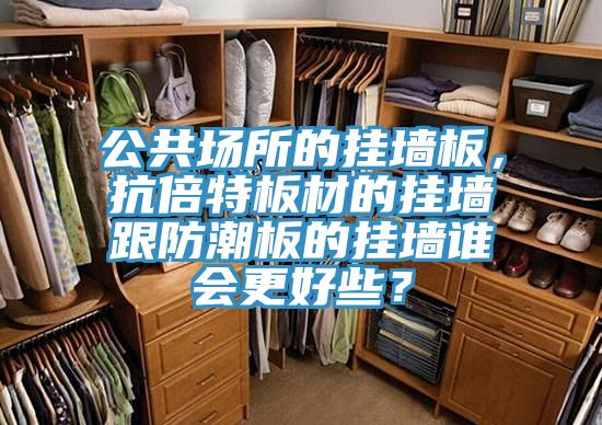 公共场所的挂墙板，抗倍特板材的挂墙跟防潮板的挂墙谁会更好些？