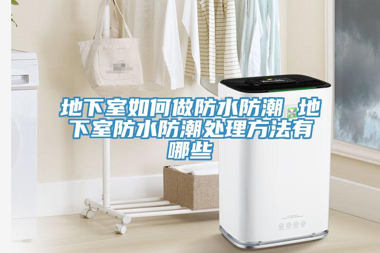 地下室如何做防水防潮 地下室防水防潮处理方法有哪些