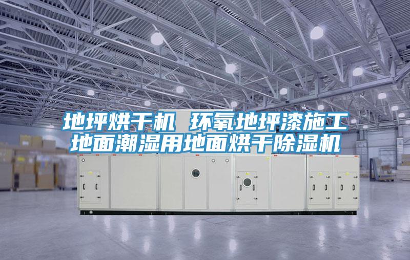 地坪烘干机 环氧地坪漆施工地面潮湿用地面烘干除湿机