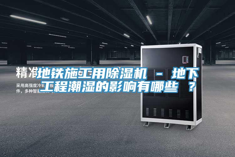 地铁施工用除湿机 - 地下工程潮湿的影响有哪些 ？