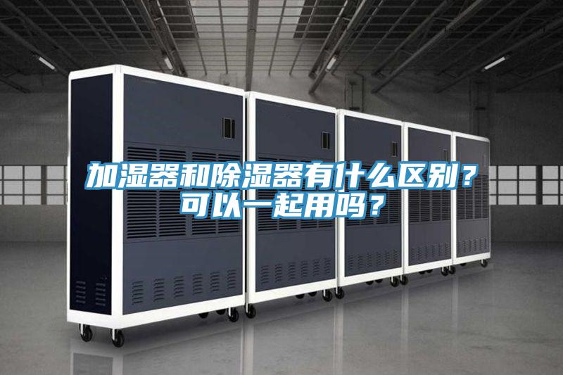 加湿器和除湿器有什么区别？可以一起用吗？