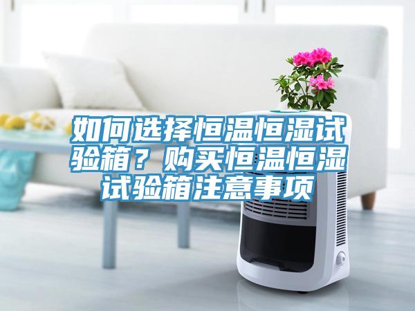 如何选择恒温恒湿试验箱？购买恒温恒湿试验箱注意事项