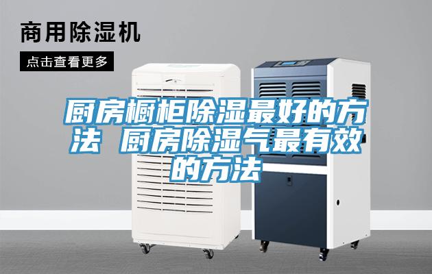 厨房橱柜除湿最好的方法 厨房除湿气最有效的方法