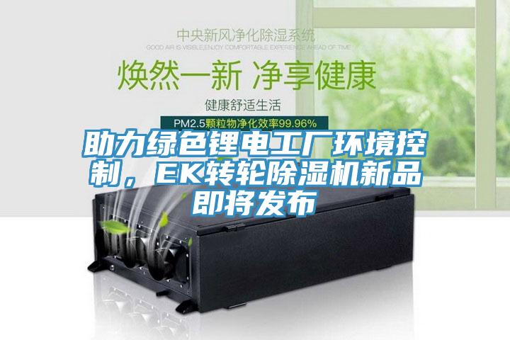 助力绿色锂电工厂环境控制，EK转轮除湿机新品即将发布