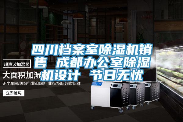 四川档案室除湿机销售 成都办公室除湿机设计 节日无忧