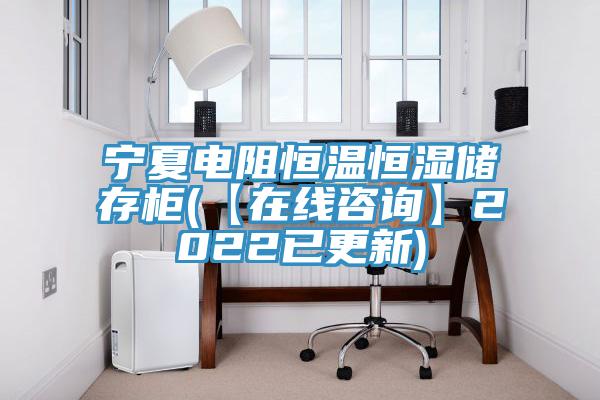 宁夏电阻恒温恒湿储存柜(【在线咨询】2022已更新)