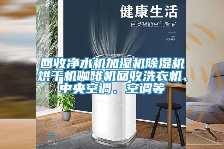 回收净水机加湿机除湿机烘干机咖啡机回收洗衣机、中央空调、空调等