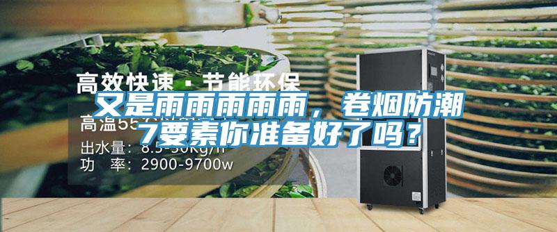 又是雨雨雨雨雨，卷烟防潮7要素你准备好了吗？