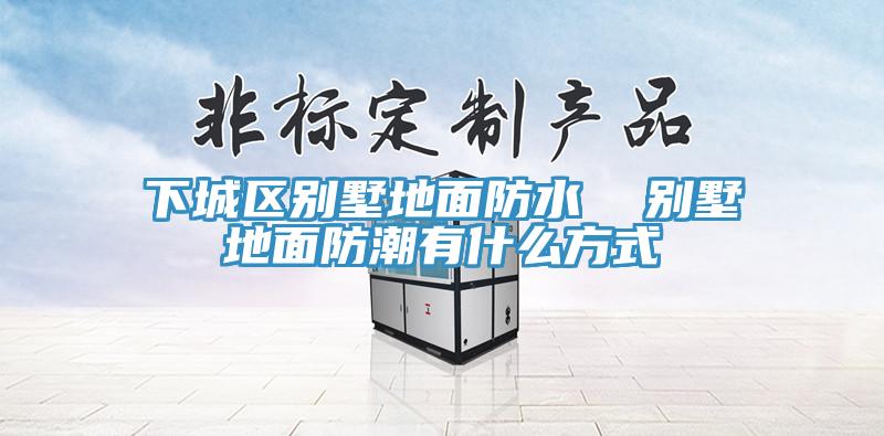 下城区别墅地面防水  别墅地面防潮有什么方式