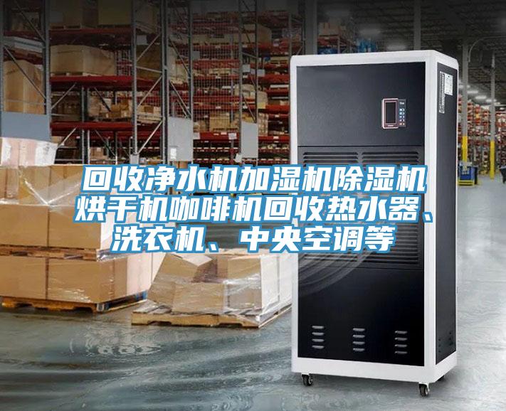 回收净水机加湿机除湿机烘干机咖啡机回收热水器、洗衣机、中央空调等