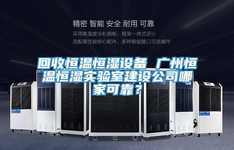 回收恒温恒湿设备 广州恒温恒湿实验室建设公司哪家可靠？