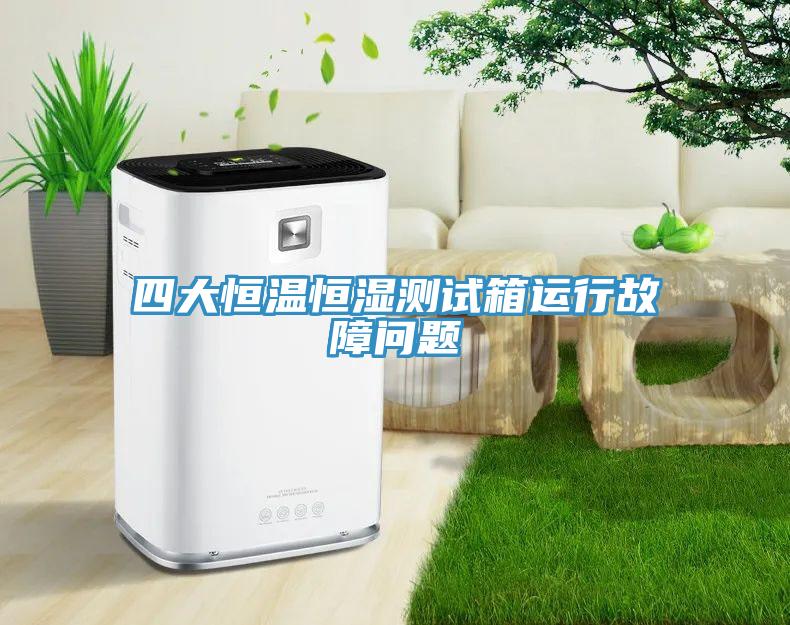 四大恒温恒湿测试箱运行故障问题