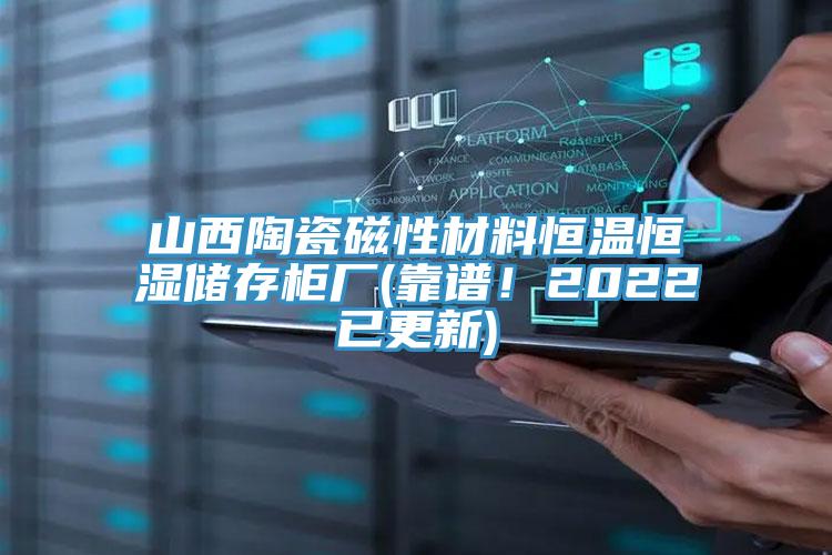 山西陶瓷磁性材料恒温恒湿储存柜厂(靠谱！2022已更新)