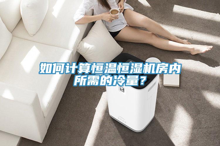 如何计算恒温恒湿机房内所需的冷量？