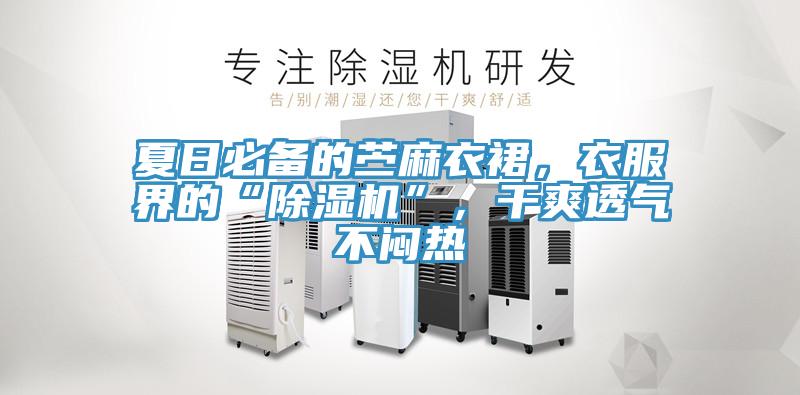 夏日必备的苎麻衣裙,衣服界的“除湿机”,干爽透气不闷热