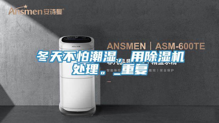 冬天不怕潮湿，用除湿机处理。_重复