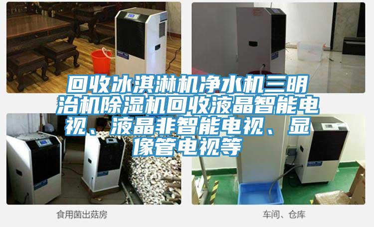 回收冰淇淋机净水机三明治机除湿机回收液晶智能电视、液晶非智能电视、显像管电视等