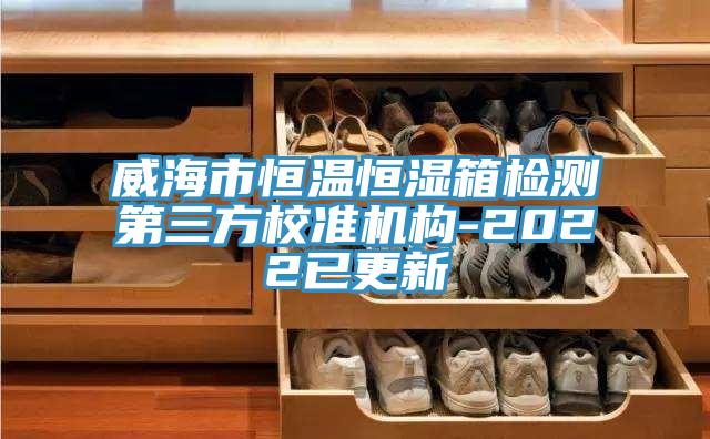 威海市恒温恒湿箱检测第三方校准机构-2022已更新