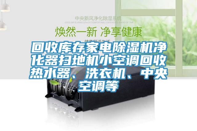 回收库存家电除湿机净化器扫地机小空调回收热水器、洗衣机、中央空调等