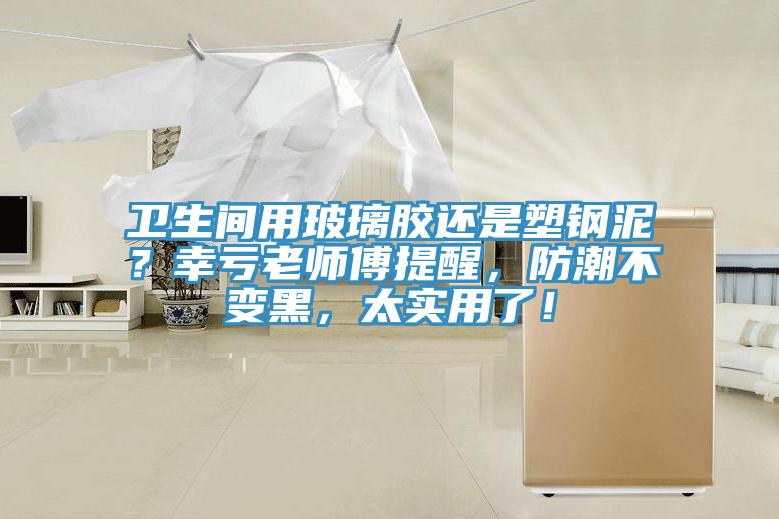 卫生间用玻璃胶还是塑钢泥？幸亏老师傅提醒，防潮不变黑，太实用了！