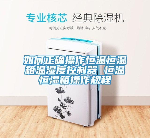 如何正确操作恒温恒湿箱温湿度控制器 恒温恒湿箱操作规程