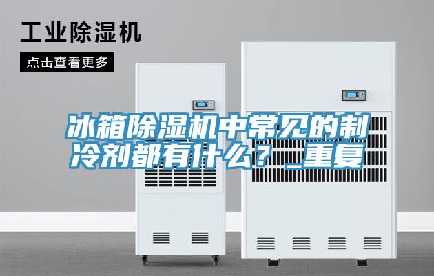 冰箱除湿机中常见的制冷剂都有什么？_重复