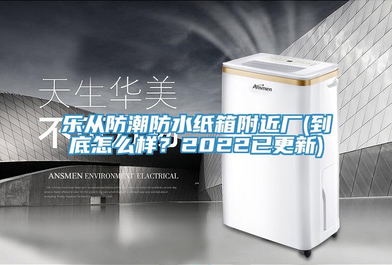 乐从防潮防水纸箱附近厂(到底怎么样?2022已更新)