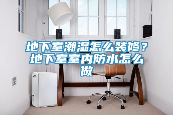 地下室潮湿怎么装修？地下室室内防水怎么做