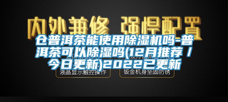 仓普洱茶能使用除湿机吗-普洱茶可以除湿吗(12月推荐/今日更新)2022已更新