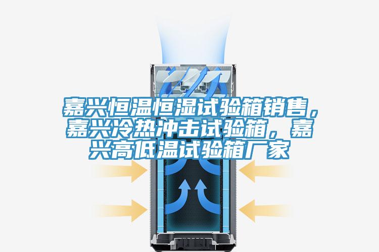 嘉兴恒温恒湿试验箱销售，嘉兴冷热冲击试验箱，嘉兴高低温试验箱厂家