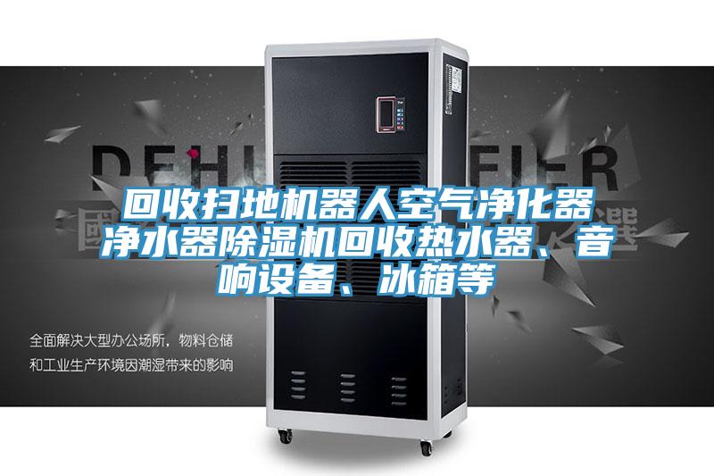 回收扫地机器人空气净化器净水器除湿机回收热水器、音响设备、冰箱等