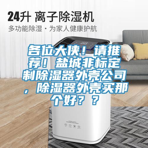 各位大侠!请推荐!盐城非标定制除湿器外壳公司,除湿器外壳买那个好??