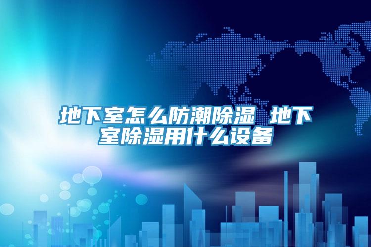 地下室怎么防潮除湿 地下室除湿用什么设备