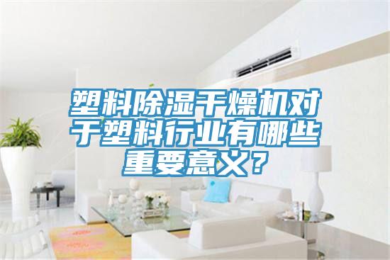 塑料除湿干燥机对于塑料行业有哪些重要意义？