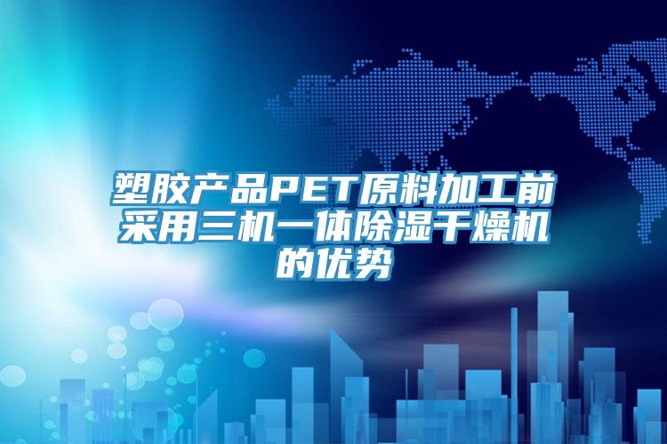 塑胶产品PET原料加工前采用三机一体除湿干燥机的优势