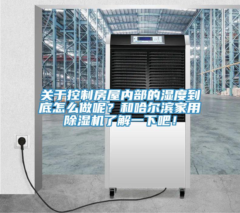 关于控制房屋内部的湿度到底怎么做呢？和哈尔滨家用除湿机了解一下吧！