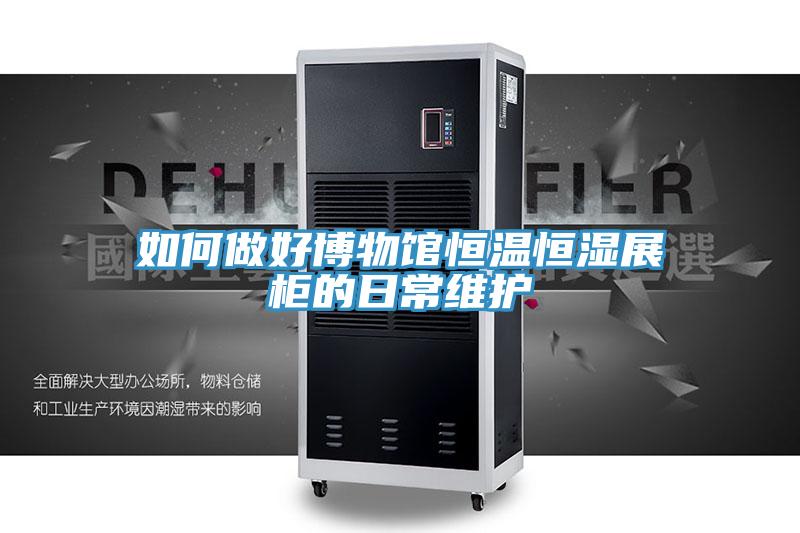 如何做好博物馆恒温恒湿展柜的日常维护