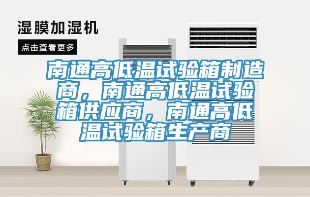 南通高低温试验箱制造商，南通高低温试验箱供应商，南通高低温试验箱生产商