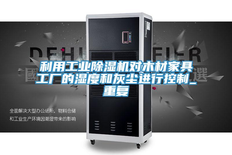 利用工业除湿机对木材家具工厂的湿度和灰尘进行控制_重复