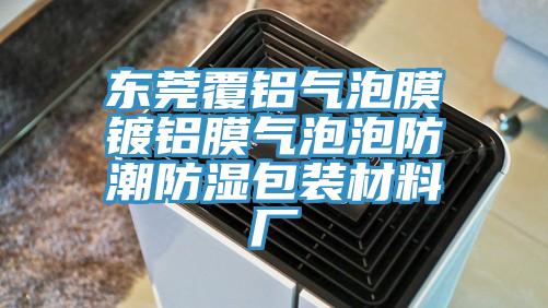 东莞覆铝气泡膜镀铝膜气泡泡防潮防湿包装材料厂